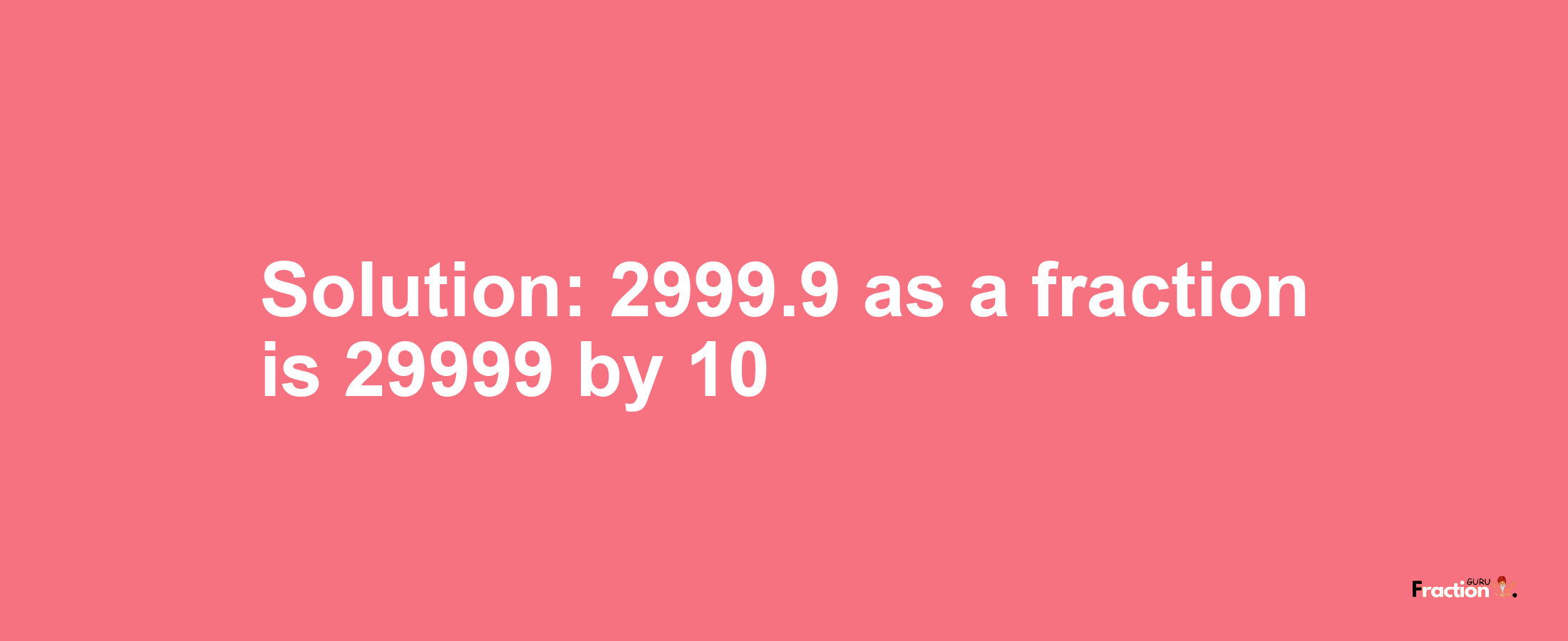 Solution:2999.9 as a fraction is 29999/10